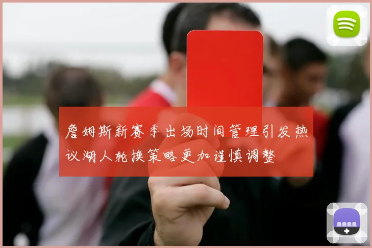 詹姆斯新赛季出场时间管理引发热议湖人轮换策略更加谨慎调整