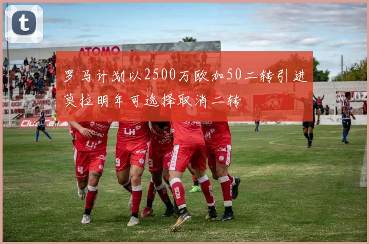 罗马计划以2500万欧加50二转引进莫拉明年可选择取消二转