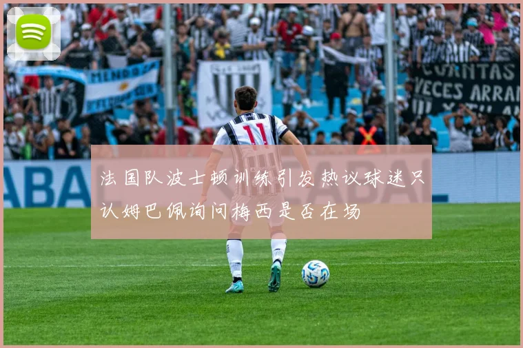 法国队波士顿训练引发热议球迷只认姆巴佩询问梅西是否在场