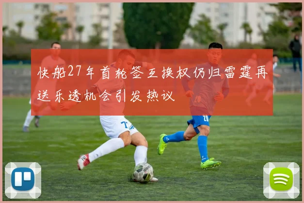 快船27年首轮签互换权仍归雷霆再送乐透机会引发热议