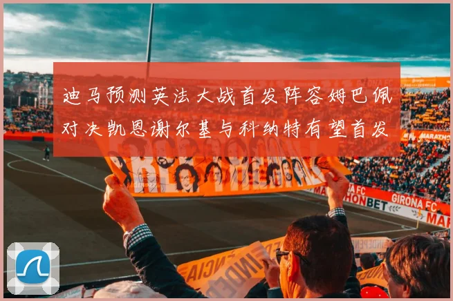迪马预测英法大战首发阵容姆巴佩对决凯恩谢尔基与科纳特有望首发出战