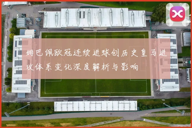 姆巴佩欧冠连续进球创历史皇马进攻体系变化深度解析与影响