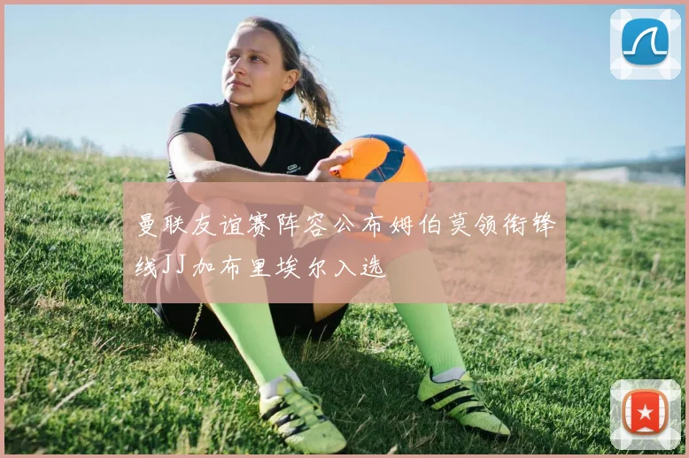 曼联友谊赛阵容公布姆伯莫领衔锋线JJ加布里埃尔入选