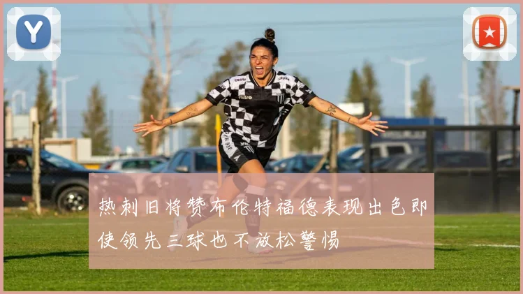热刺旧将赞布伦特福德表现出色即使领先三球也不放松警惕