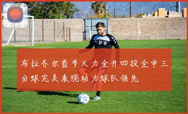 布拉齐尔首节火力全开四投全中三分球完美表现助力球队领先