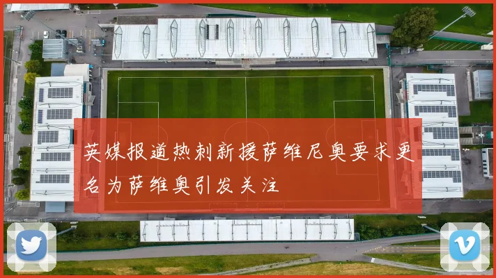 英媒报道热刺新援萨维尼奥要求更名为萨维奥引发关注