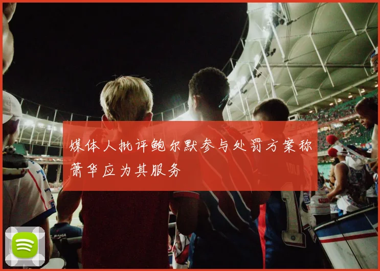 媒体人批评鲍尔默参与处罚方案称萧华应为其服务