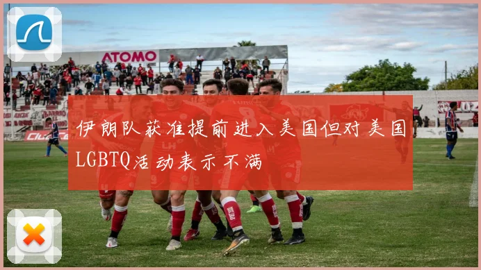 伊朗队获准提前进入美国但对美国LGBTQ活动表示不满
