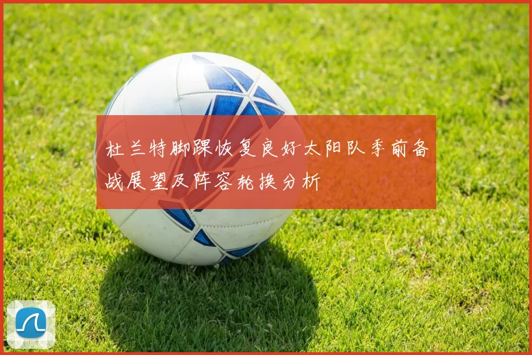 杜兰特脚踝恢复良好太阳队季前备战展望及阵容轮换分析