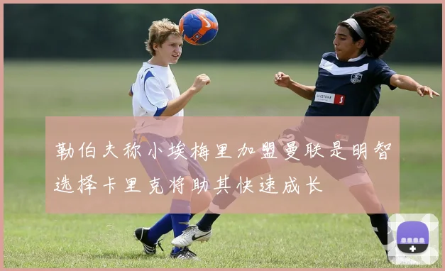 勒伯夫称小埃梅里加盟曼联是明智选择卡里克将助其快速成长